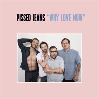 Pissed Jeans — Why Love Now (2017)